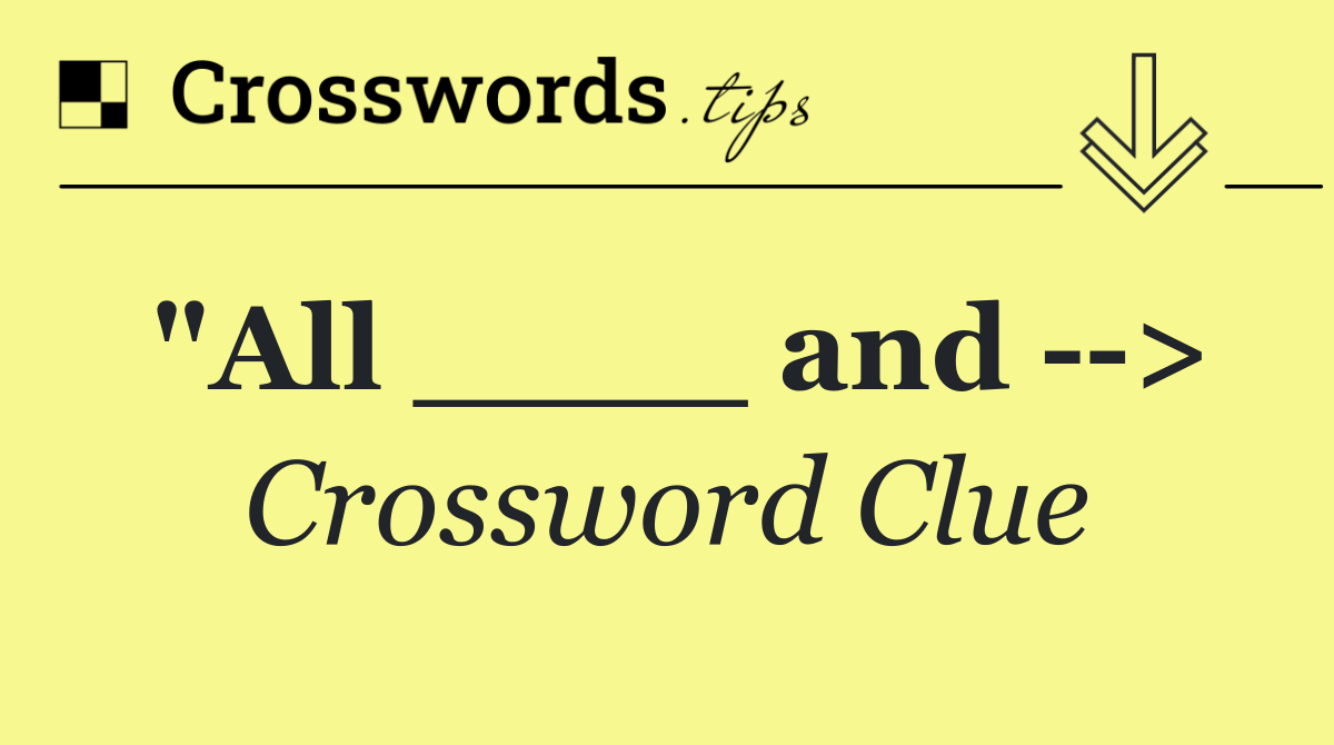 "All ____ and   >