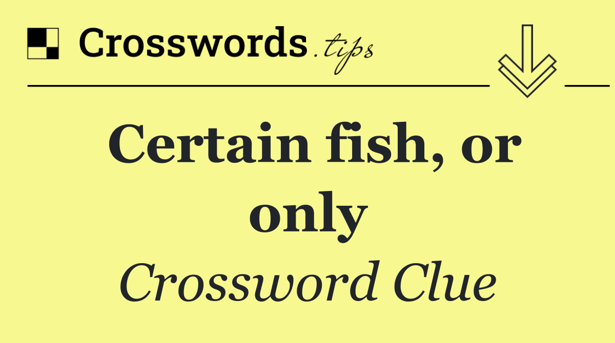 Certain fish, or only
