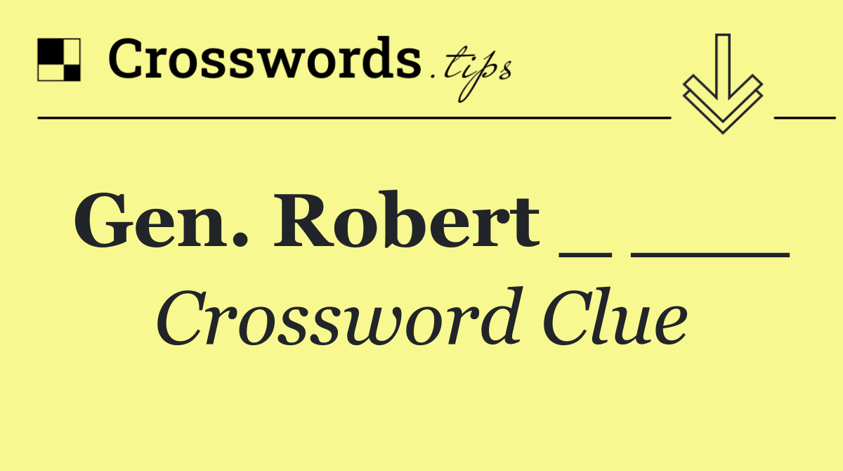 Gen. Robert _ ___