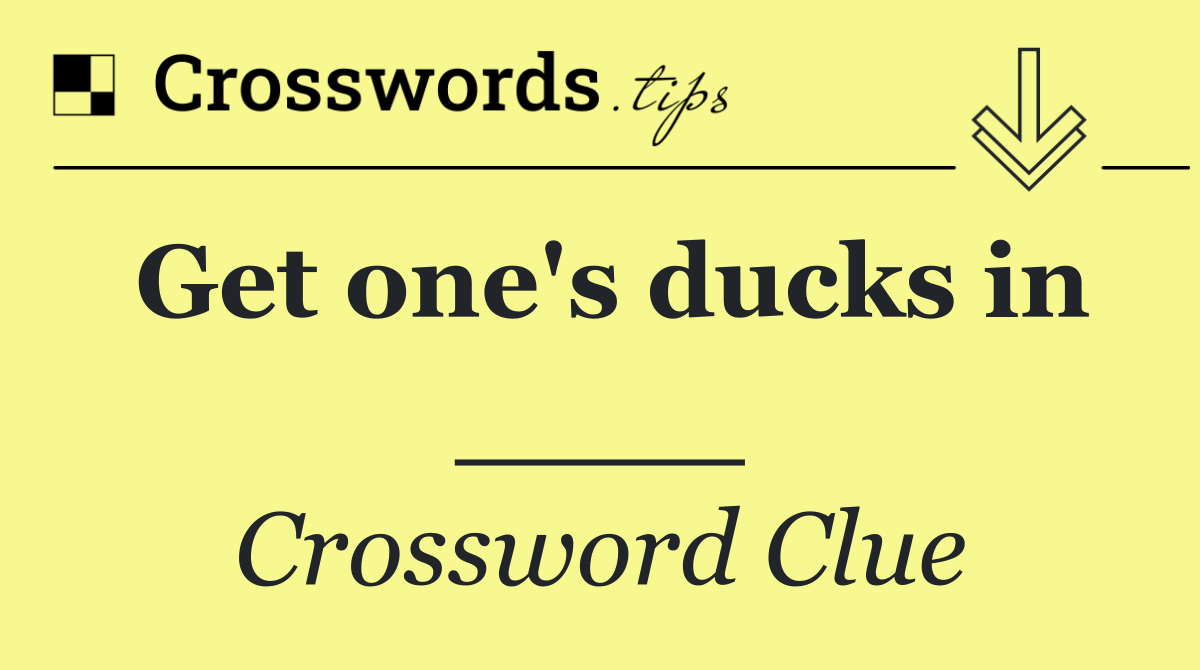Get one's ducks in ____