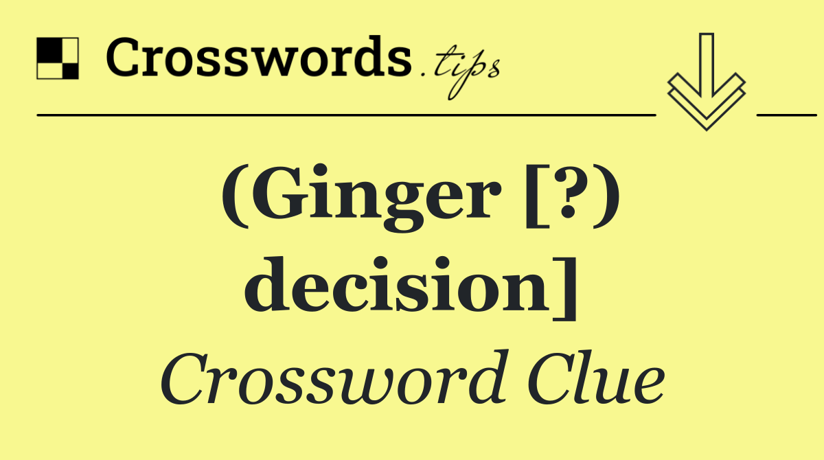(Ginger [?) decision]