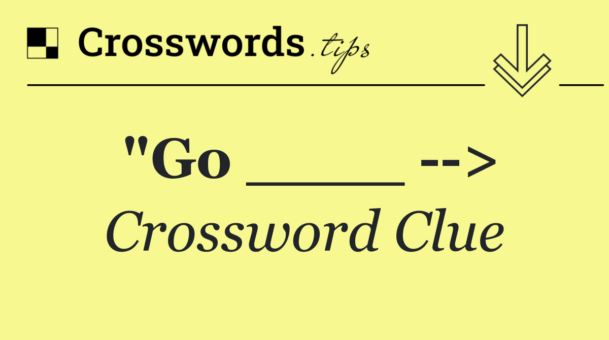 "Go ____   >