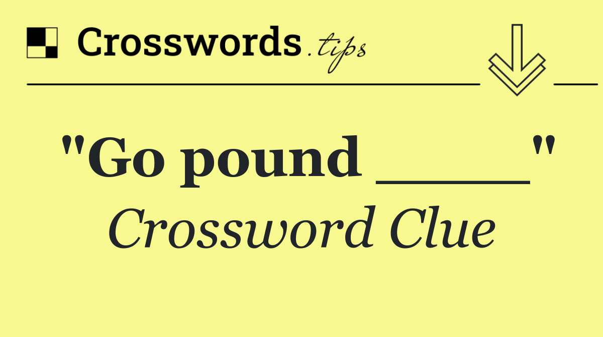 "Go pound ____"
