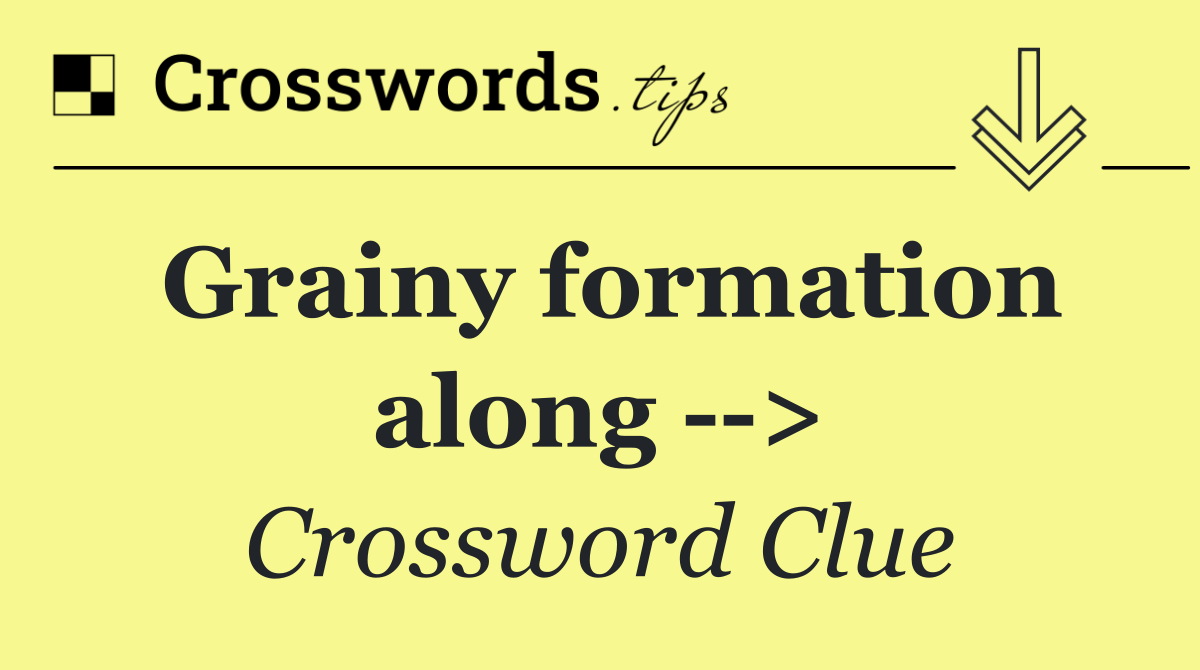 Grainy formation along   >