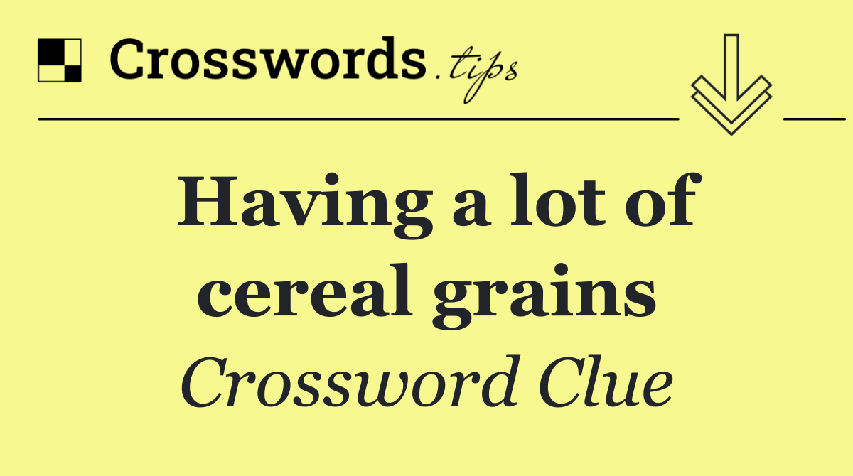 Having a lot of cereal grains