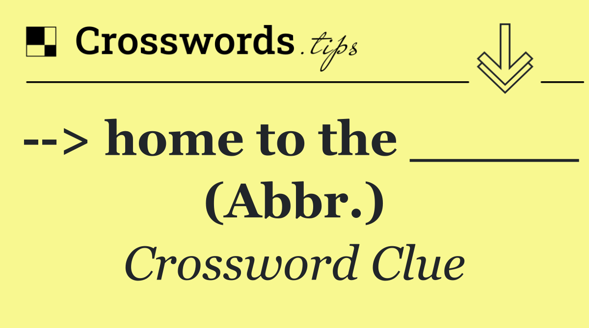   > home to the _____ (Abbr.)