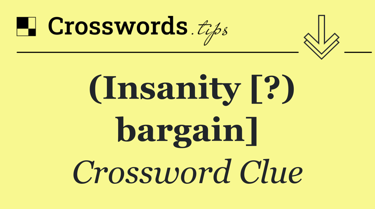 (Insanity [?) bargain]