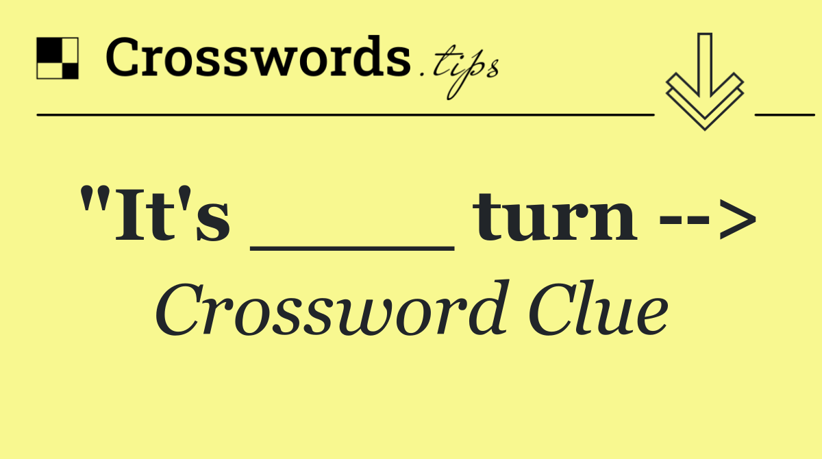"It's ____ turn   >