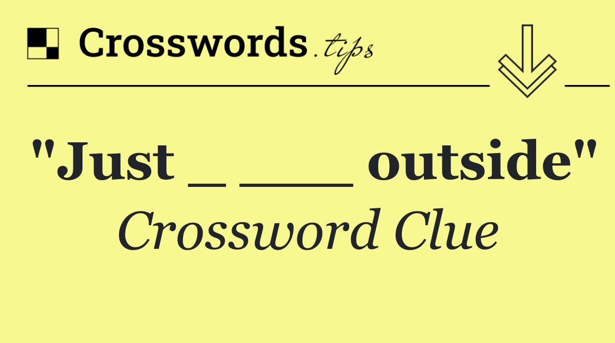 "Just _ ___ outside"