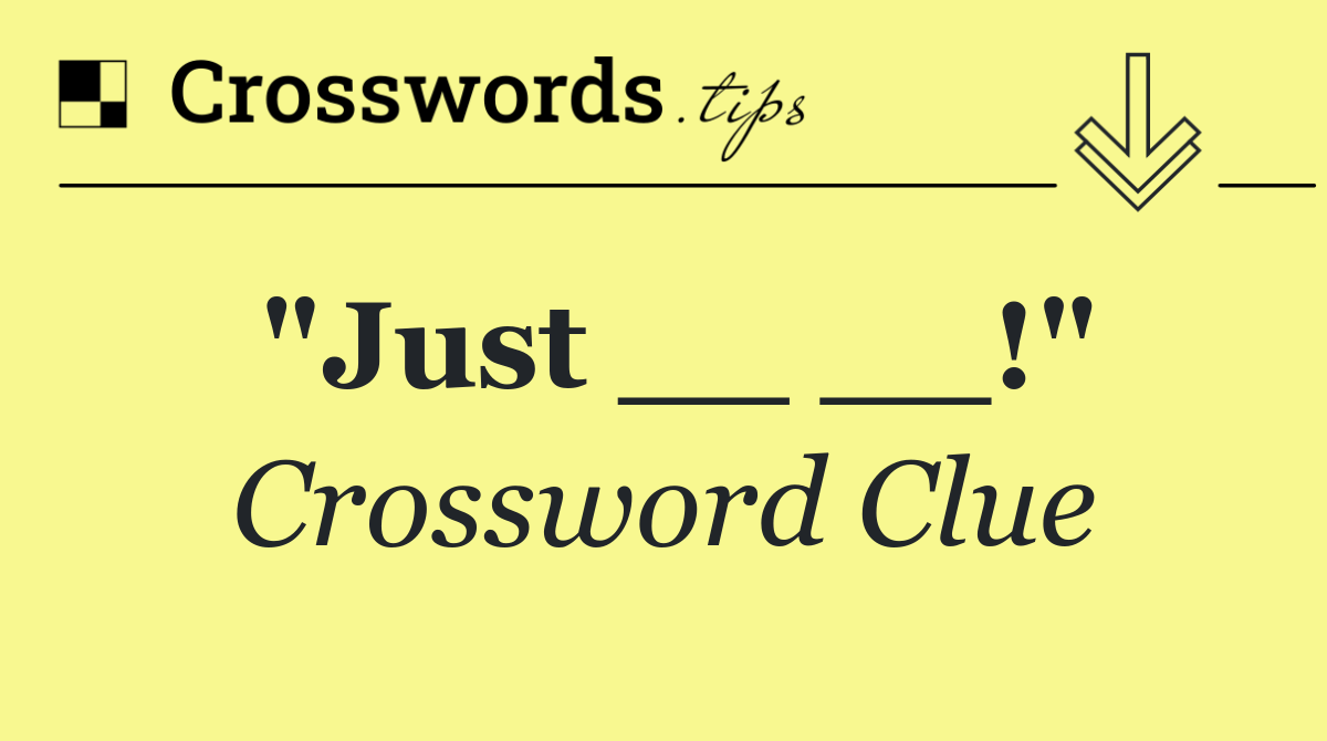 "Just __ __!"