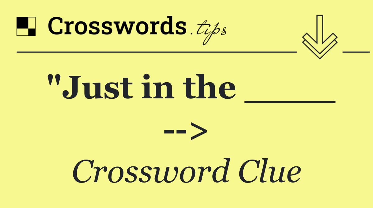 "Just in the ____   >