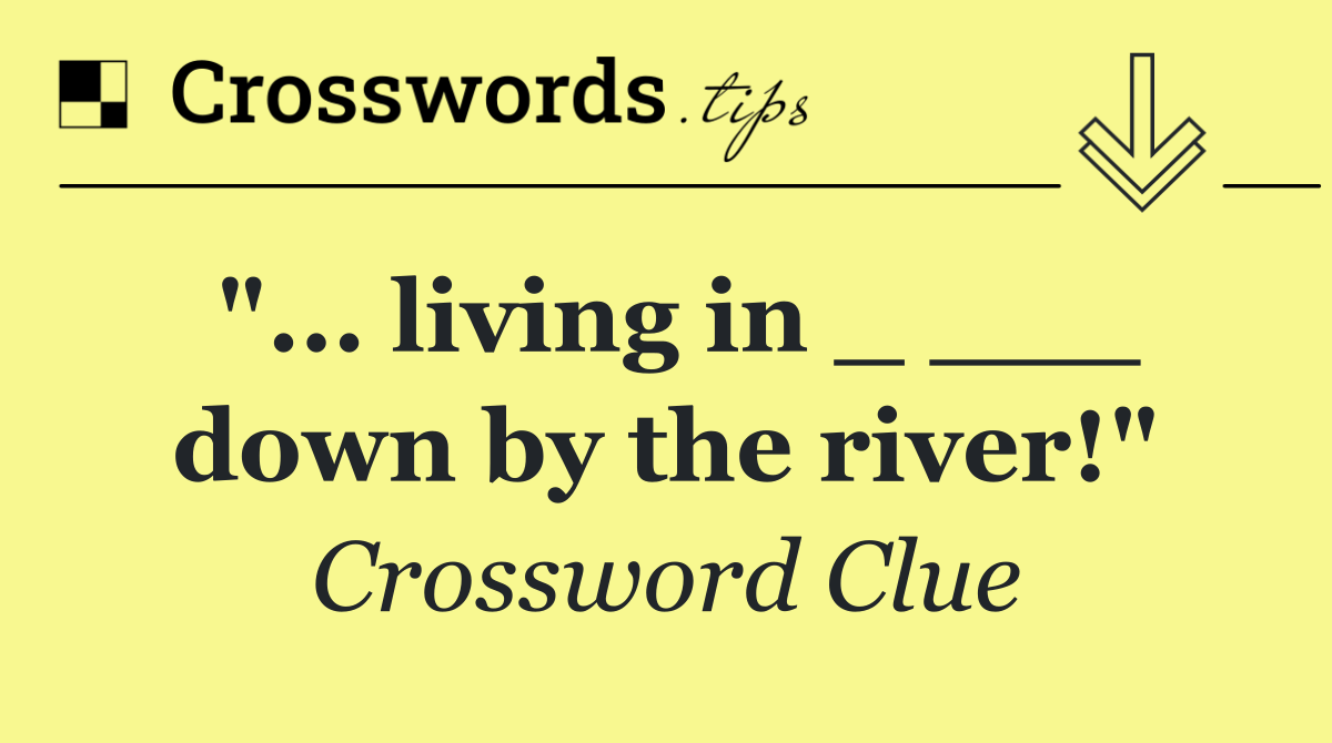 "... living in _ ___ down by the river!"