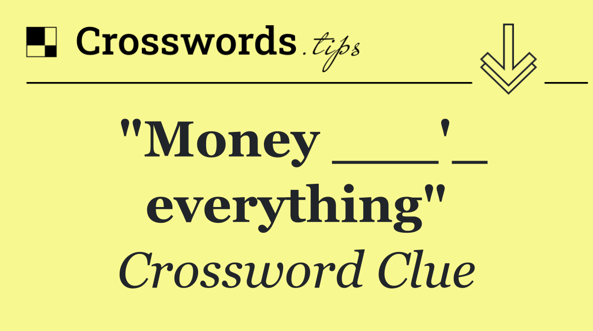 "Money ___'_ everything"