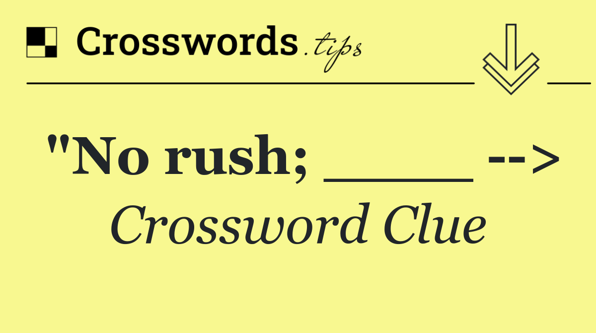 "No rush; ____   >
