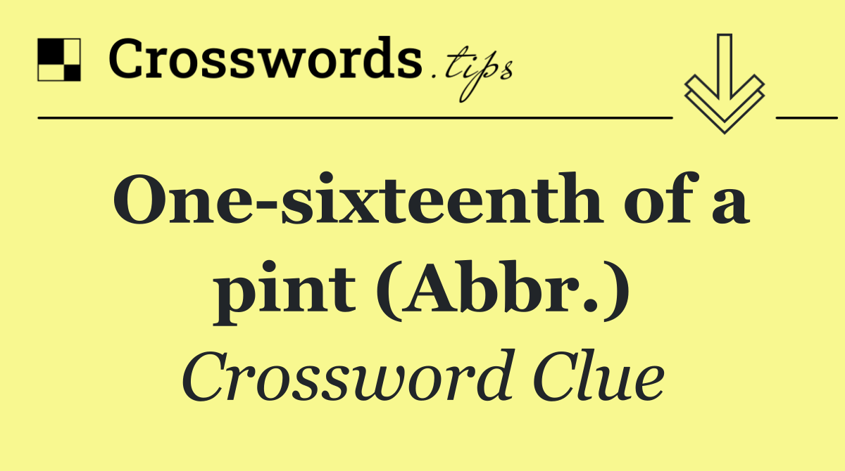 One sixteenth of a pint (Abbr.)