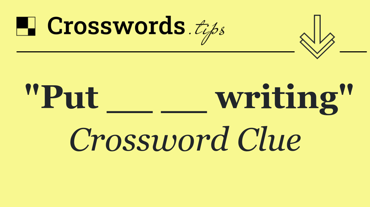 "Put __ __ writing"