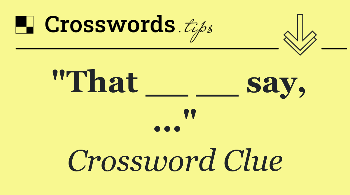 "That __ __ say, ..."
