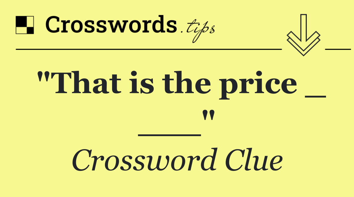 "That is the price _ ___"