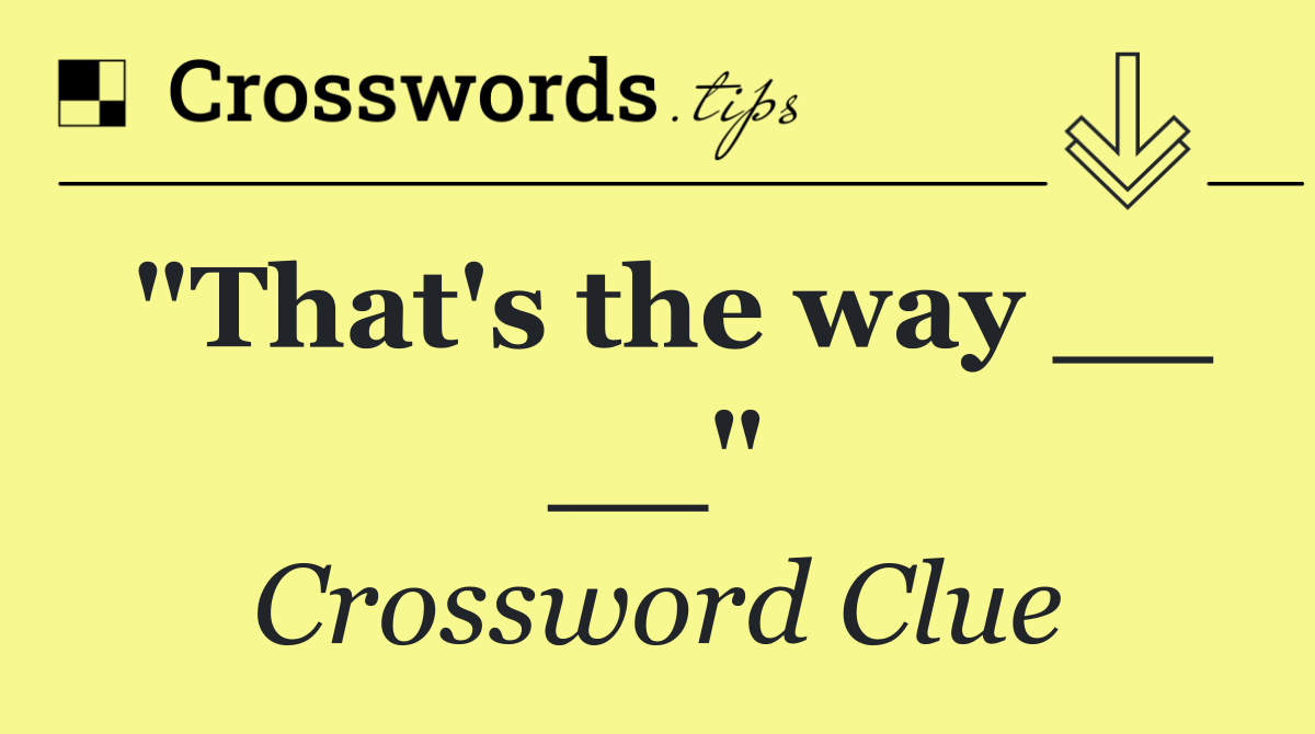 "That's the way __ __"