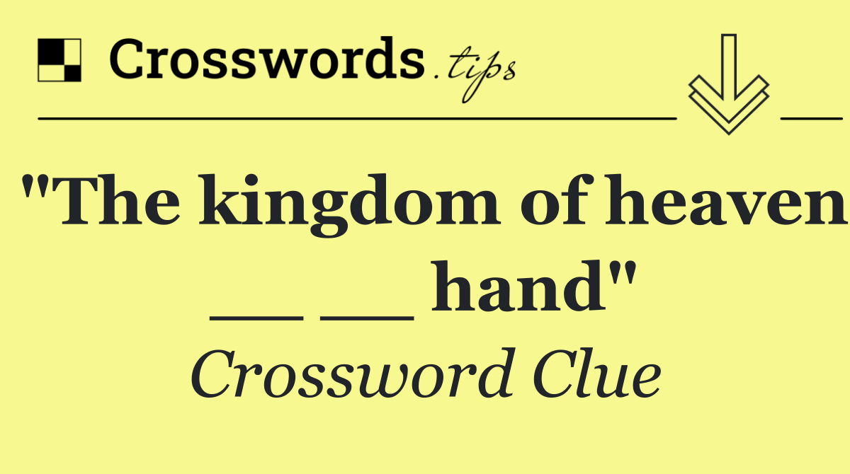 "The kingdom of heaven __ __ hand"