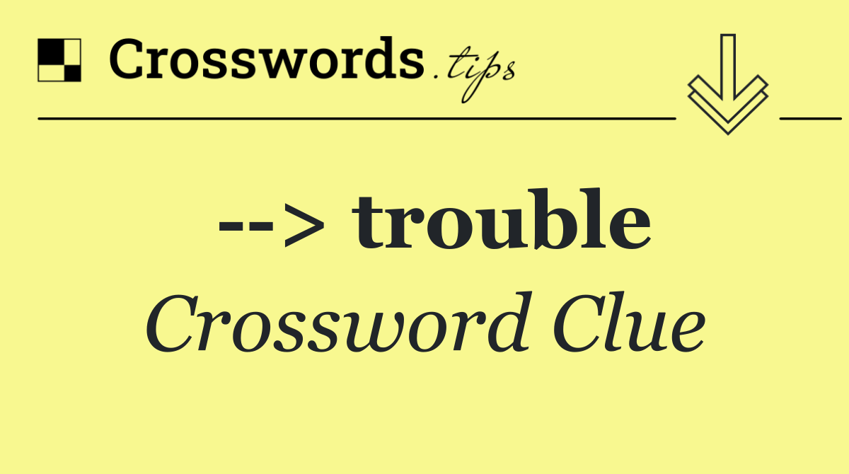   > trouble