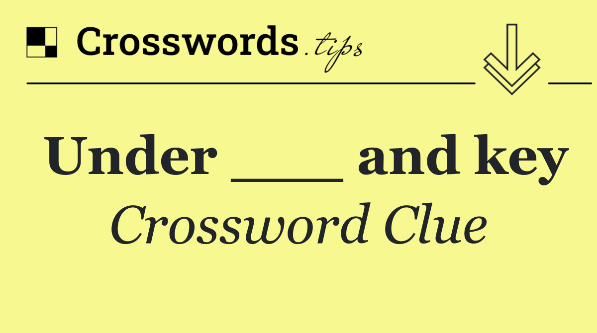 Under ___ and key