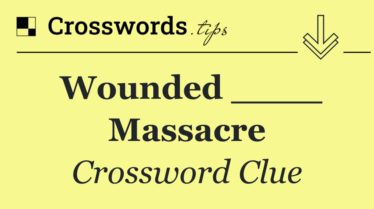 Wounded ____ Massacre