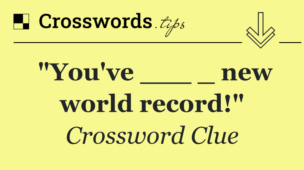 "You've ___ _ new world record!"