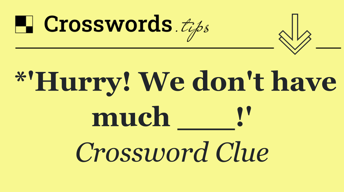 *'Hurry! We don't have much ___!'