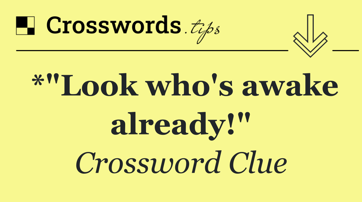 *"Look who's awake already!"