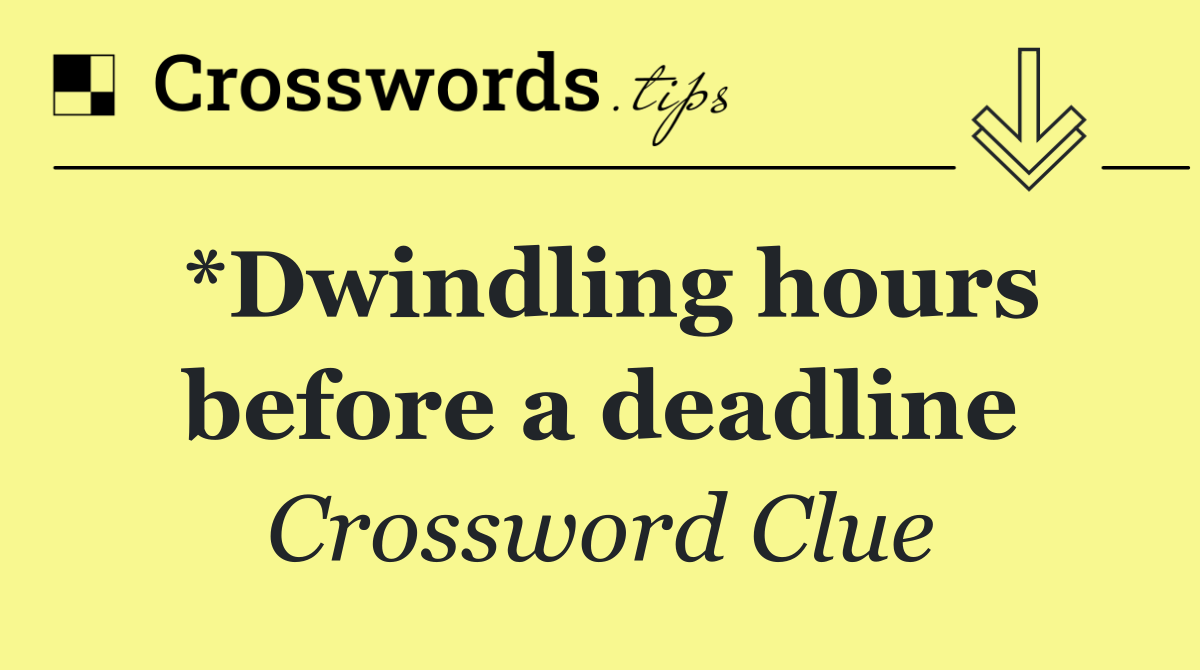 *Dwindling hours before a deadline