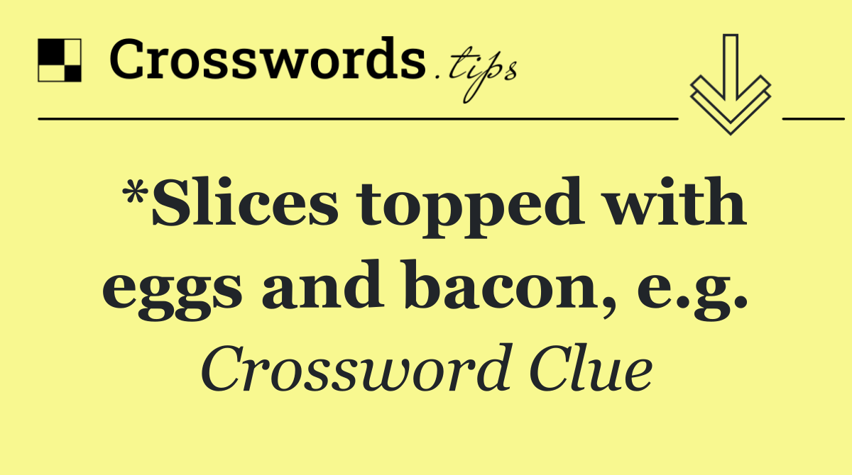 *Slices topped with eggs and bacon, e.g.