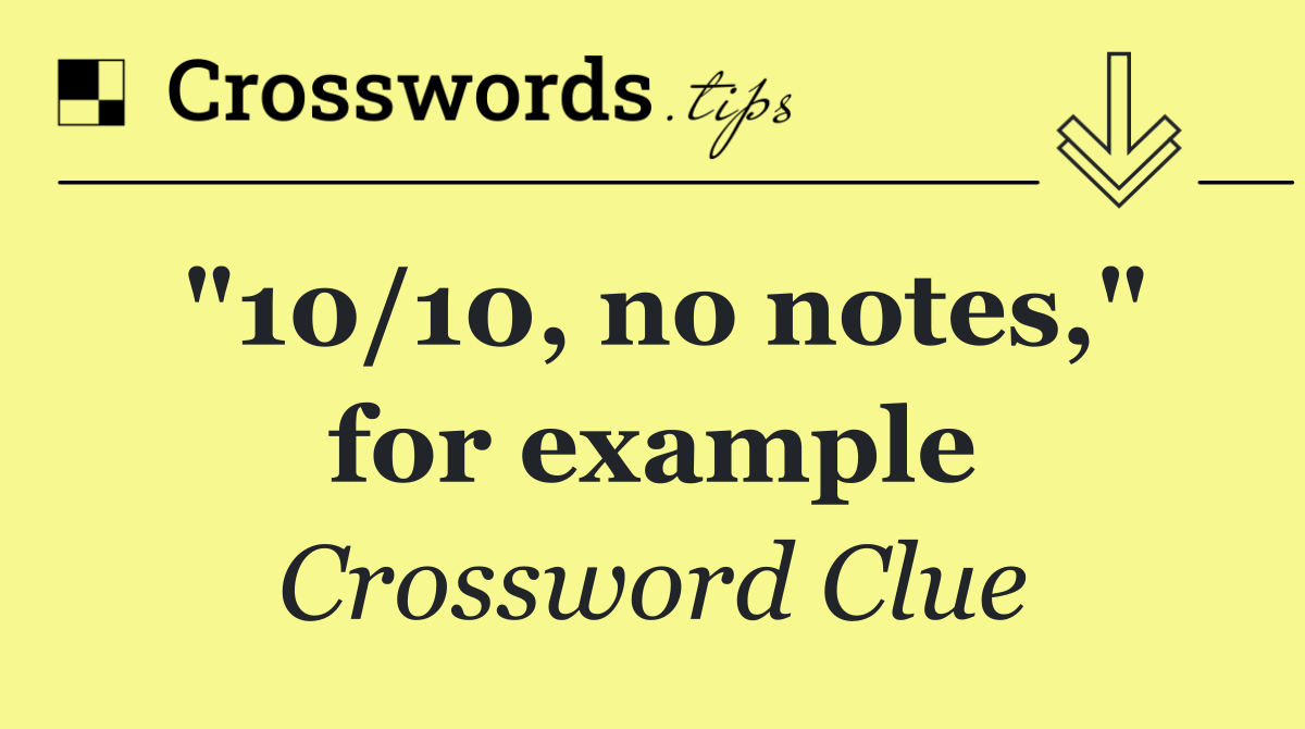 "10/10, no notes," for example