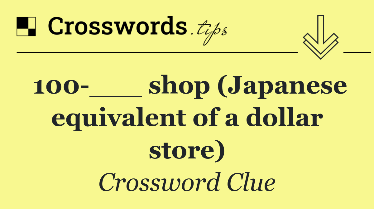 100 ___ shop (Japanese equivalent of a dollar store)