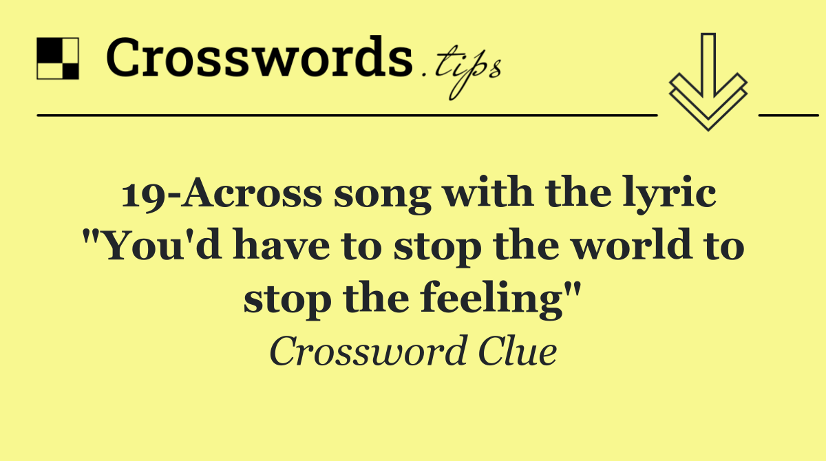 19 Across song with the lyric "You'd have to stop the world to stop the feeling"