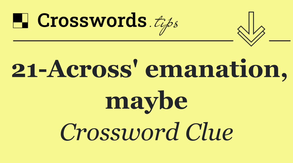 21 Across' emanation, maybe