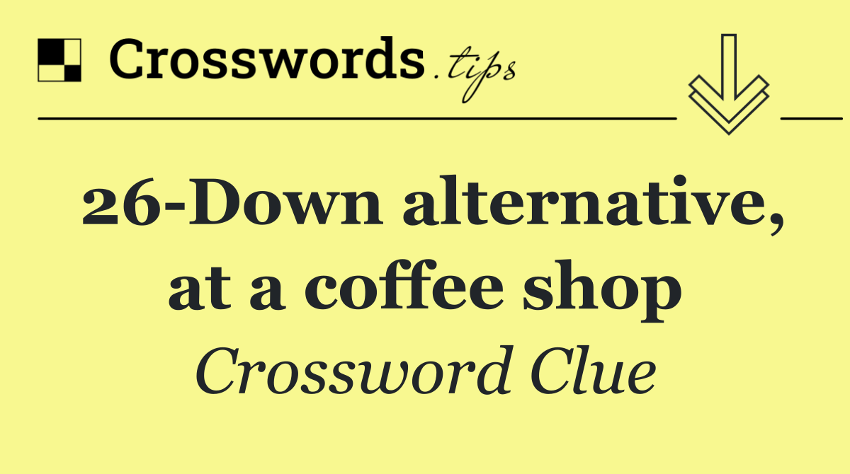26 Down alternative, at a coffee shop
