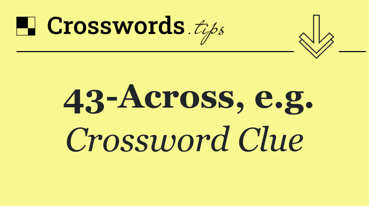 43 Across, e.g.