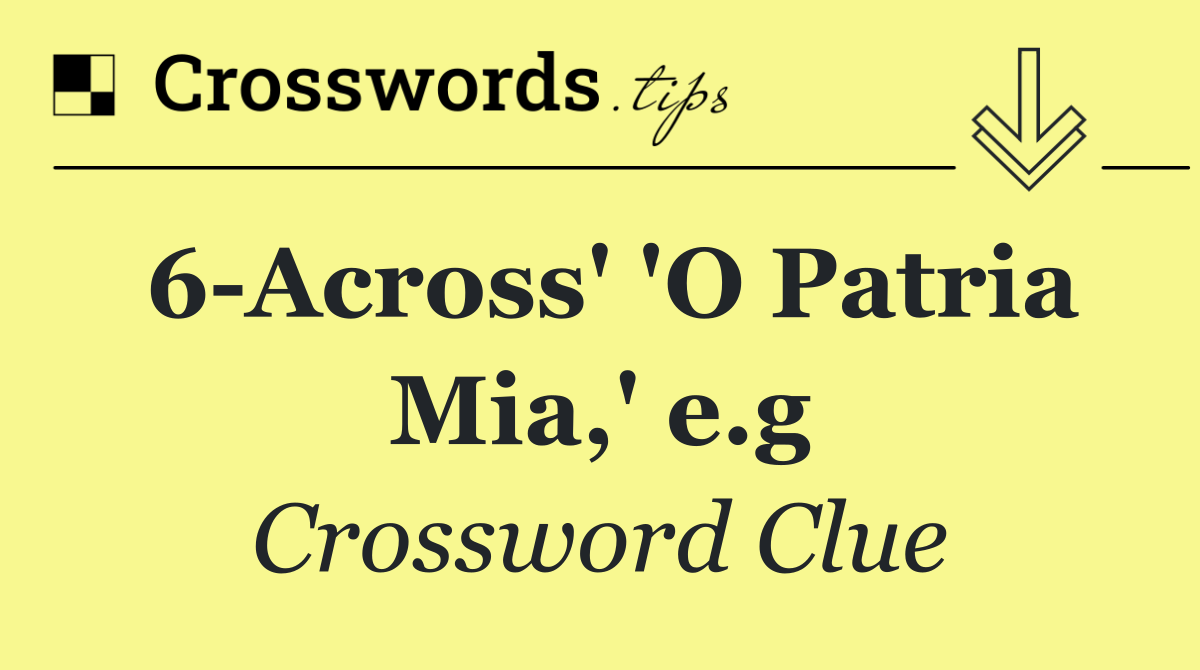 6 Across' 'O Patria Mia,' e.g