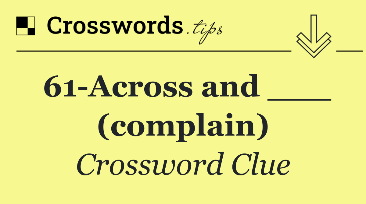 61 Across and ___ (complain)