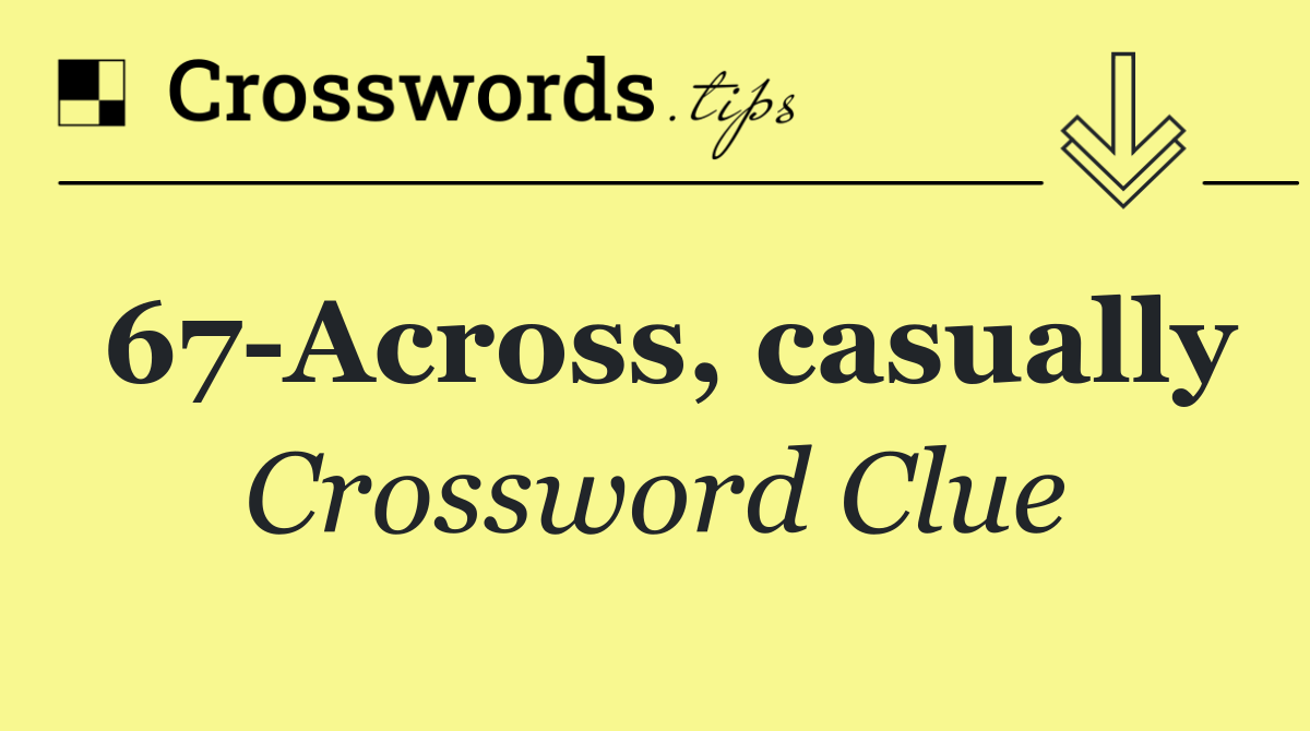 67 Across, casually