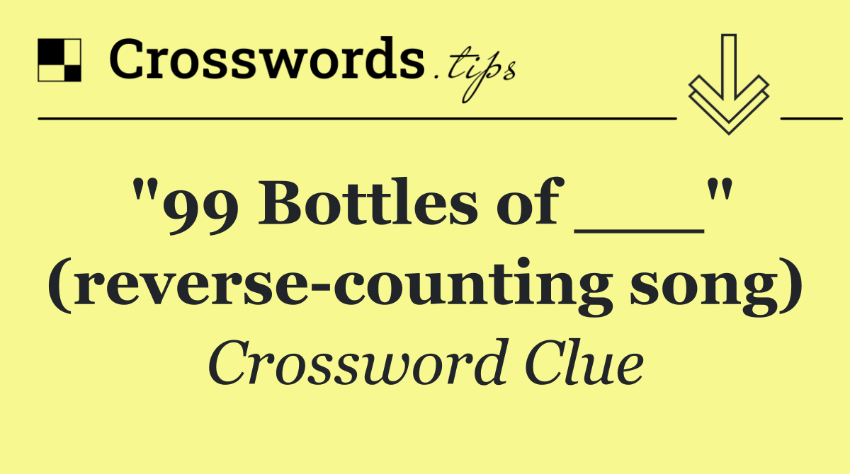 "99 Bottles of ___" (reverse counting song)