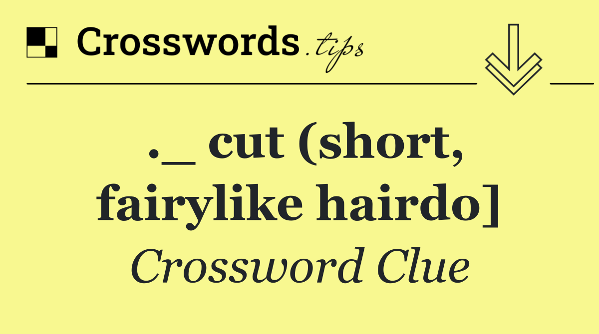 ._ cut (short, fairylike hairdo]
