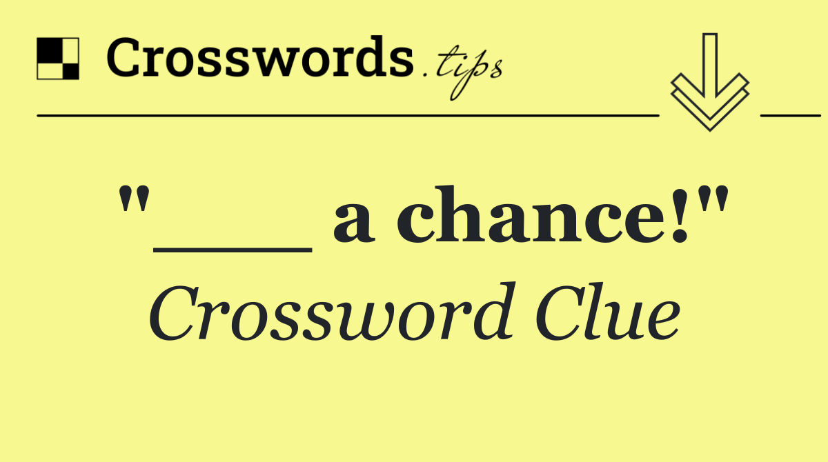 "___ a chance!"