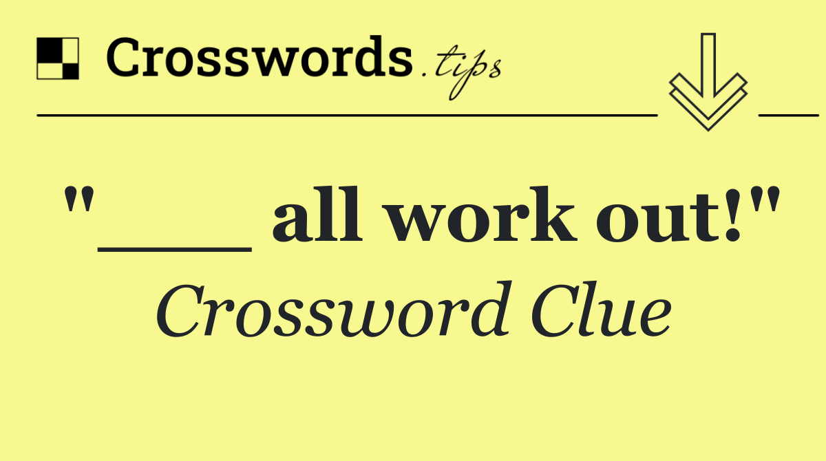 "___ all work out!"