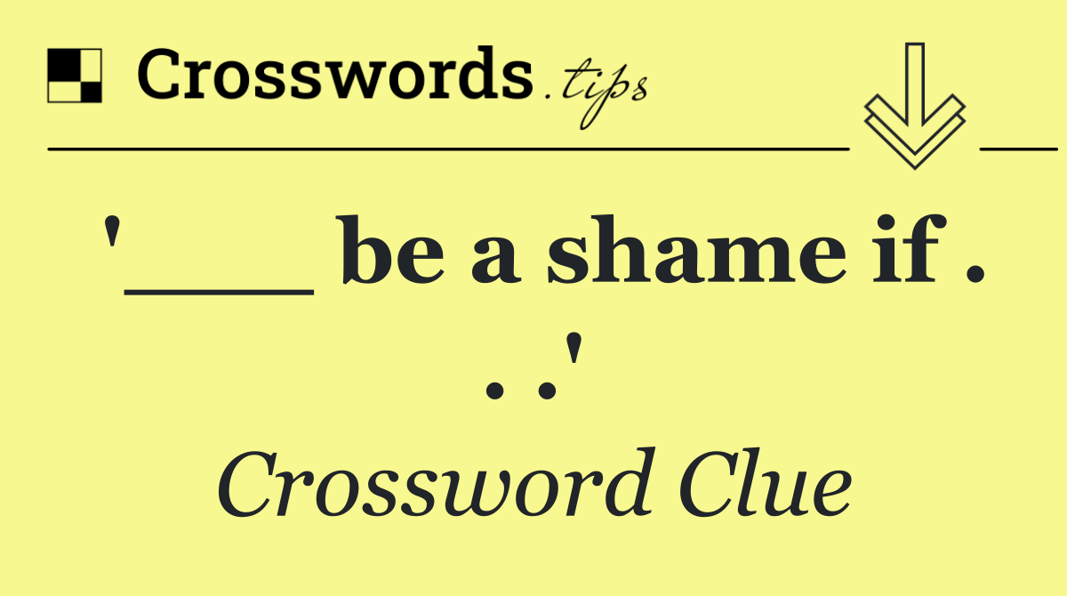 '___ be a shame if . . .'
