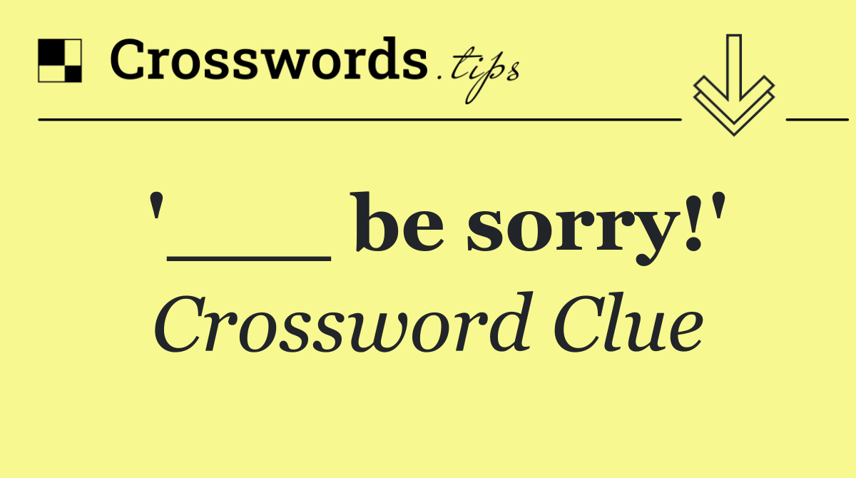 '___ be sorry!'