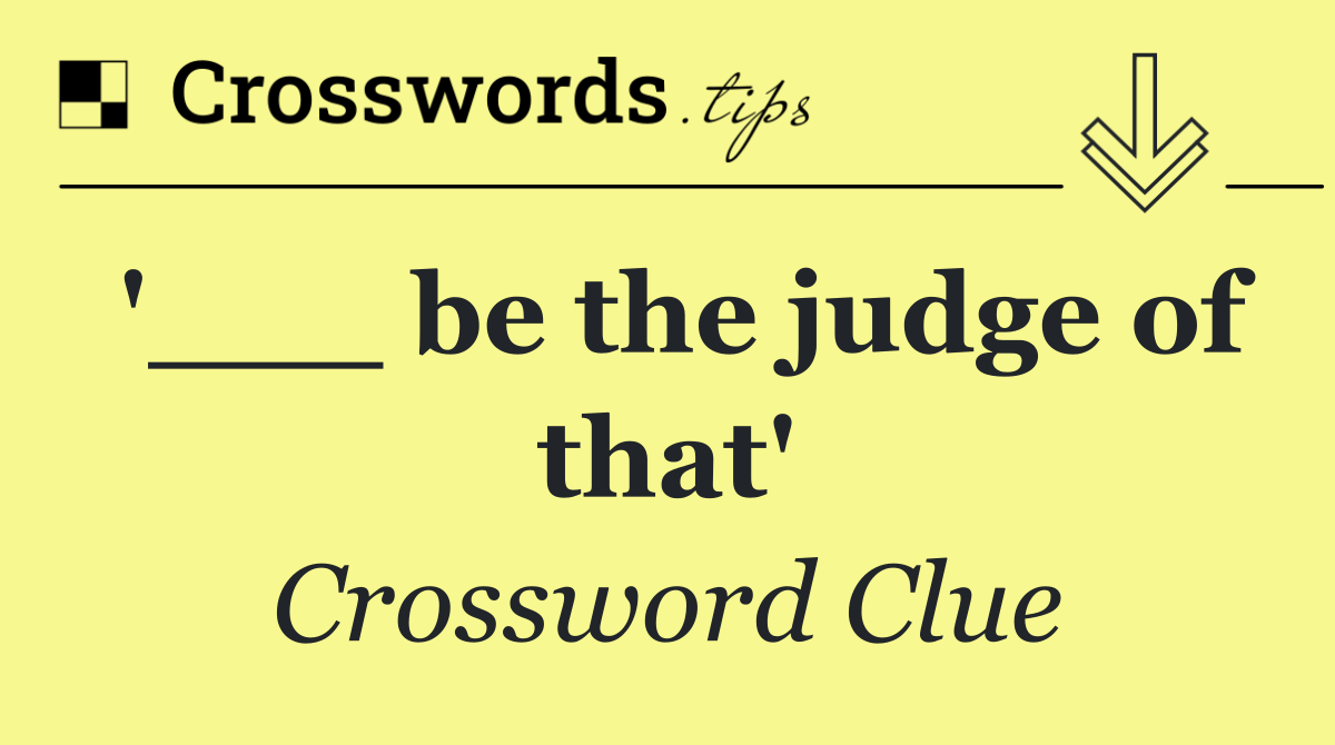'___ be the judge of that'