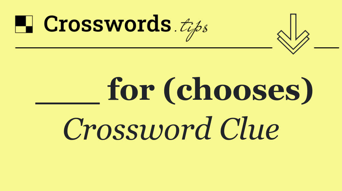 ___ for (chooses)