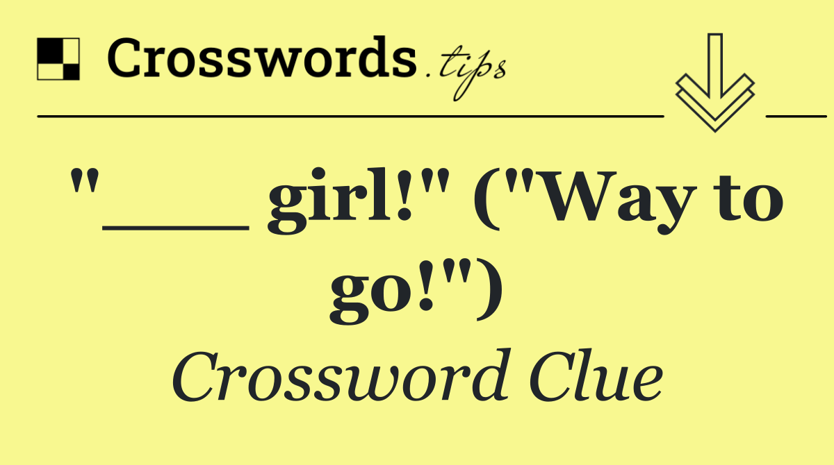 "___ girl!" ("Way to go!")